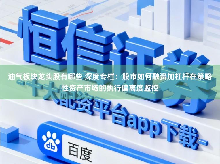 油气板块龙头股有哪些 深度专栏：股市如何融资加杠杆在策略性资产市场的执行偏离度监控
