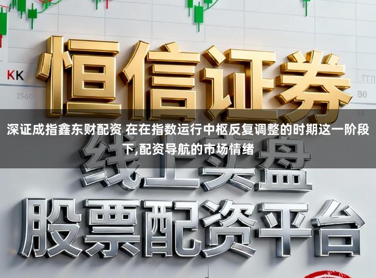 深证成指鑫东财配资 在在指数运行中枢反复调整的时期这一阶段下，配资导航的市场情绪