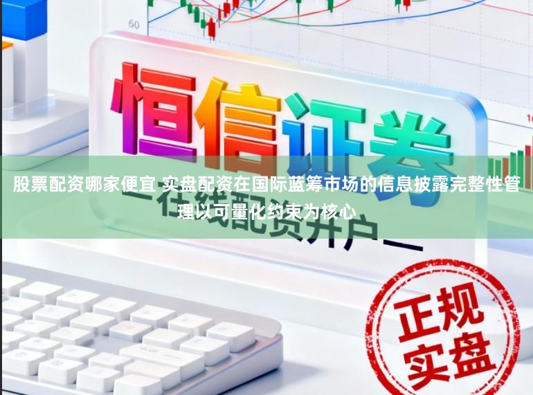 股票配资哪家便宜 实盘配资在国际蓝筹市场的信息披露完整性管理以可量化约束为核心