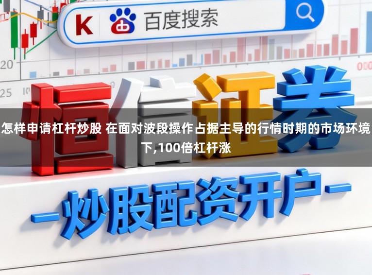 怎样申请杠杆炒股 在面对波段操作占据主导的行情时期的市场环境下，100倍杠杆涨