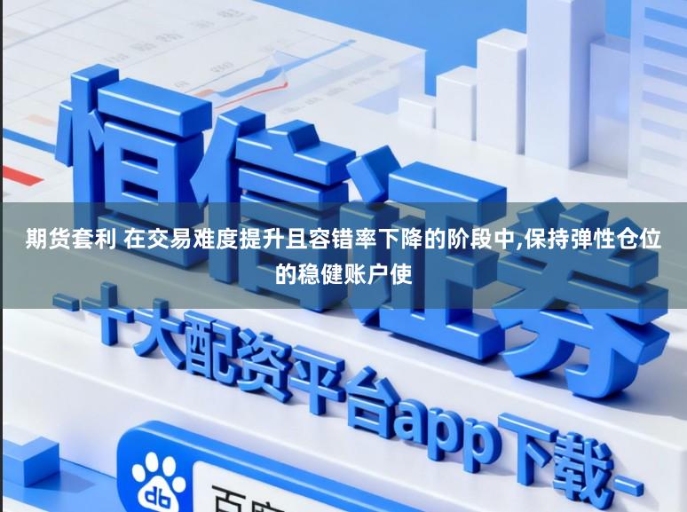 期货套利 在交易难度提升且容错率下降的阶段中，保持弹性仓位的稳健账户使