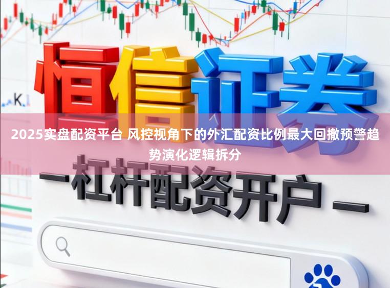 2025实盘配资平台 风控视角下的外汇配资比例最大回撤预警趋势演化逻辑拆分