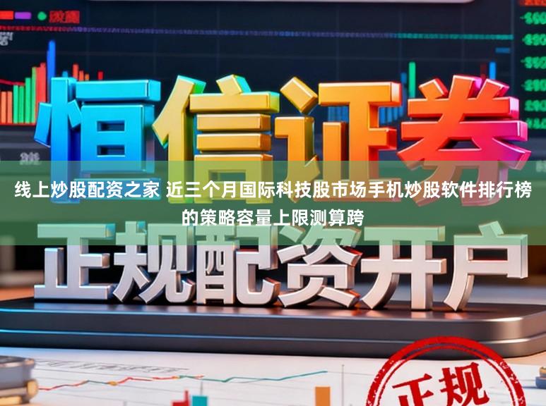 线上炒股配资之家 近三个月国际科技股市场手机炒股软件排行榜的策略容量上限测算跨