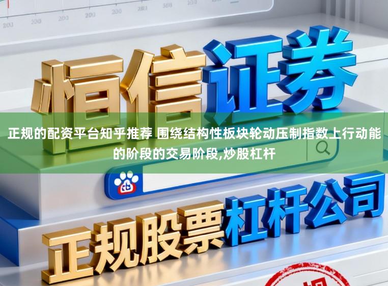 正规的配资平台知乎推荐 围绕结构性板块轮动压制指数上行动能的阶段的交易阶段，炒股杠杆
