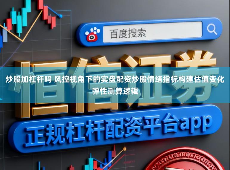 炒股加杠杆吗 风控视角下的实盘配资炒股情绪指标构建估值变化弹性测算逻辑