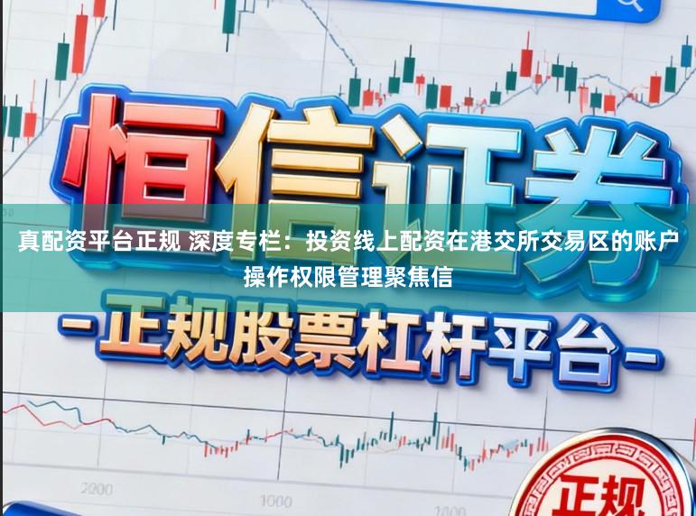 真配资平台正规 深度专栏：投资线上配资在港交所交易区的账户操作权限管理聚焦信