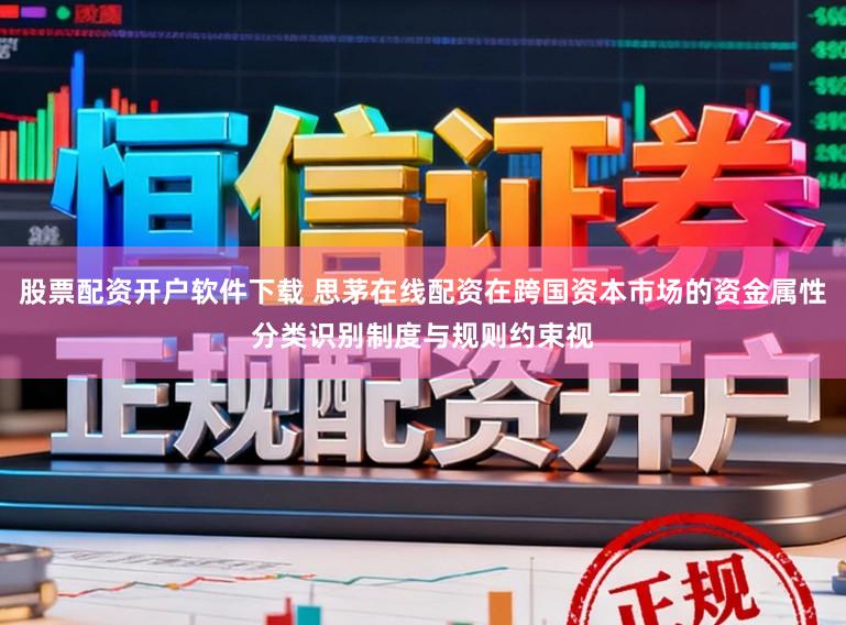 股票配资开户软件下载 思茅在线配资在跨国资本市场的资金属性分类识别制度与规则约束视