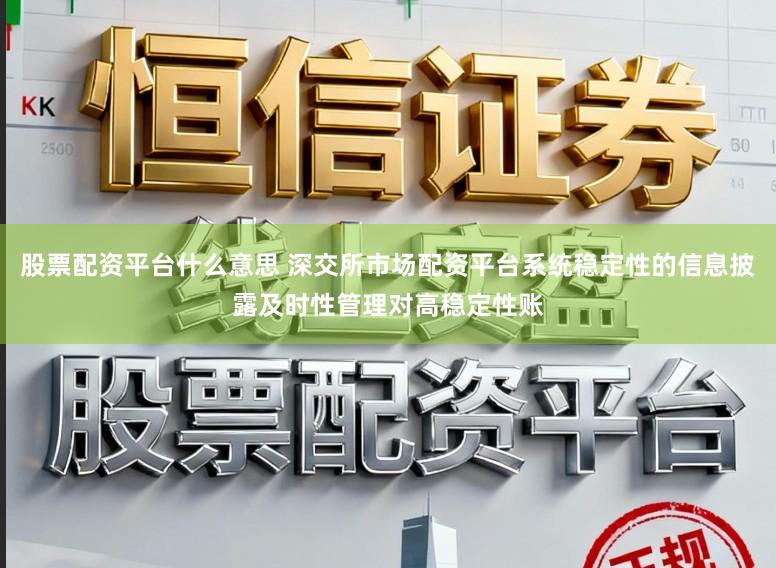 股票配资平台什么意思 深交所市场配资平台系统稳定性的信息披露及时性管理对高稳定性账