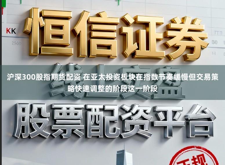 沪深300股指期货配资 在亚太投资板块在指数节奏缓慢但交易策略快速调整的阶段这一阶段