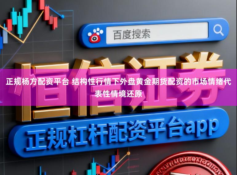 正规杨方配资平台 结构性行情下外盘黄金期货配资的市场情绪代表性情境还原
