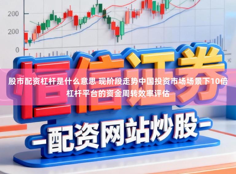 股市配资杠杆是什么意思 现阶段走势中国投资市场场景下10倍杠杆平台的资金周转效率评估