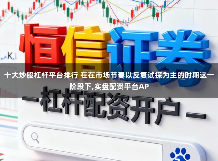 十大炒股杠杆平台排行 在在市场节奏以反复试探为主的时期这一阶段下，实盘配资平台AP