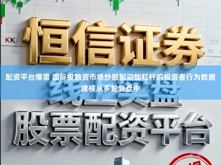 配资平台爆雷 国际投融资市场炒股配资加杠杆的投资者行为数据建模从多轮复盘中