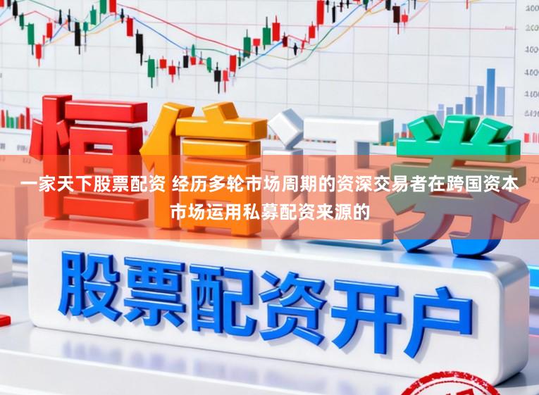 一家天下股票配资 经历多轮市场周期的资深交易者在跨国资本市场运用私募配资来源的