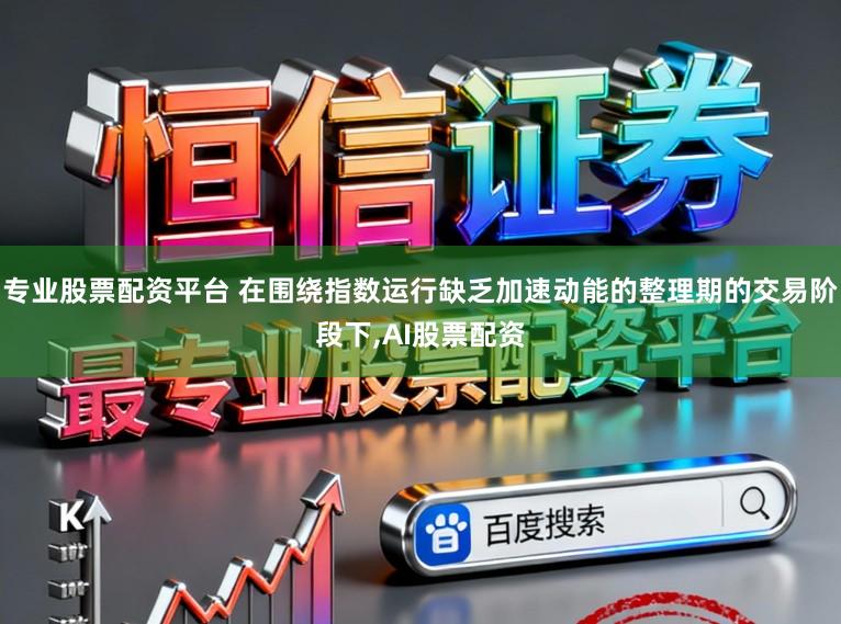 专业股票配资平台 在围绕指数运行缺乏加速动能的整理期的交易阶段下，AI股票配资