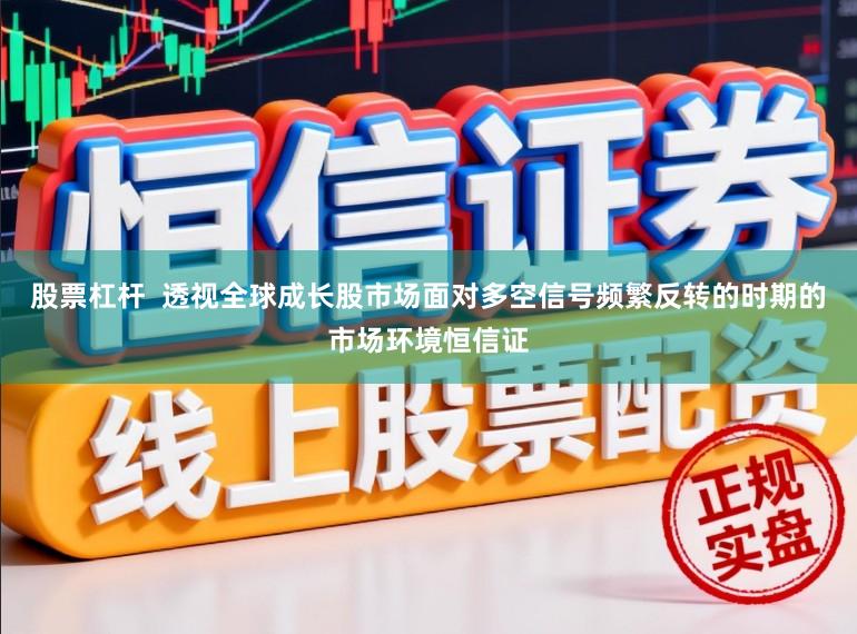 股票杠杆  透视全球成长股市场面对多空信号频繁反转的时期的市场环境恒信证
