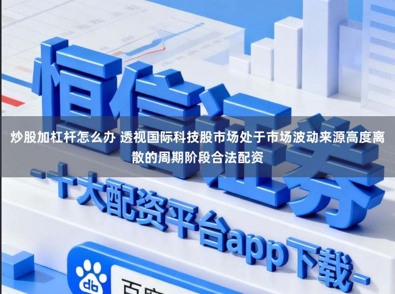 炒股加杠杆怎么办 透视国际科技股市场处于市场波动来源高度离散的周期阶段合法配资