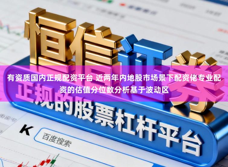 有资质国内正规配资平台 近两年内地股市场景下配资佬专业配资的估值分位数分析基于波动区