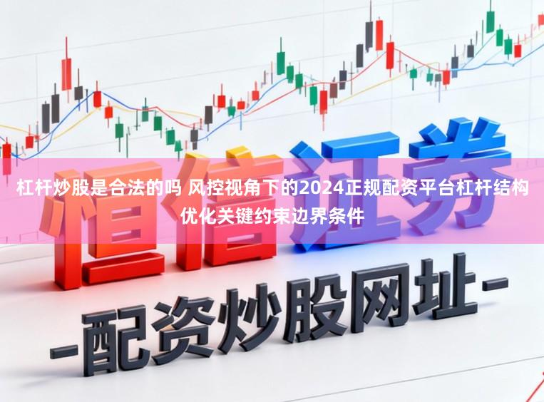 杠杆炒股是合法的吗 风控视角下的2024正规配资平台杠杆结构优化关键约束边界条件
