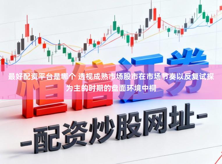 最好配资平台是哪个 透视成熟市场股市在市场节奏以反复试探为主的时期的盘面环境中桐