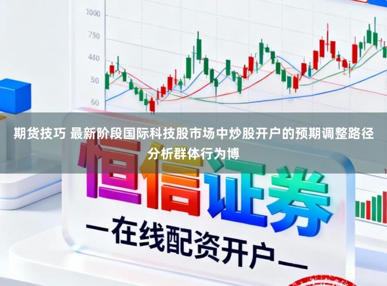 期货技巧 最新阶段国际科技股市场中炒股开户的预期调整路径分析群体行为博