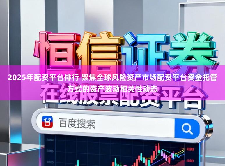 2025年配资平台排行 聚焦全球风险资产市场配资平台资金托管方式的资产波动相关性动态