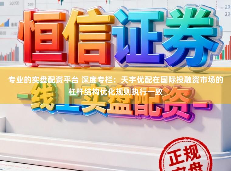 专业的实盘配资平台 深度专栏：天宇优配在国际投融资市场的杠杆结构优化规则执行一致