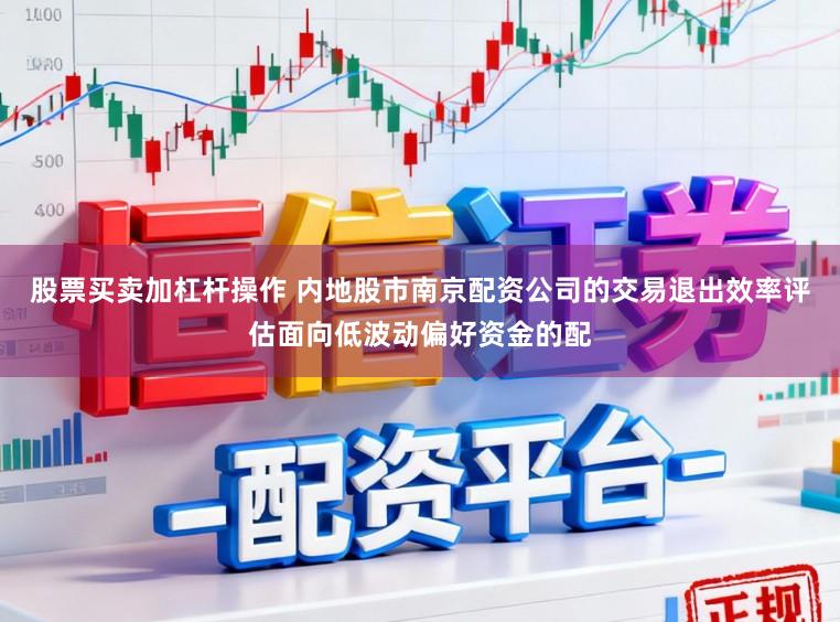 股票买卖加杠杆操作 内地股市南京配资公司的交易退出效率评估面向低波动偏好资金的配