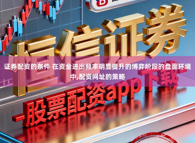 证券配资的条件 在资金进出频率明显提升的博弈阶段的盘面环境中，配资网址的策略