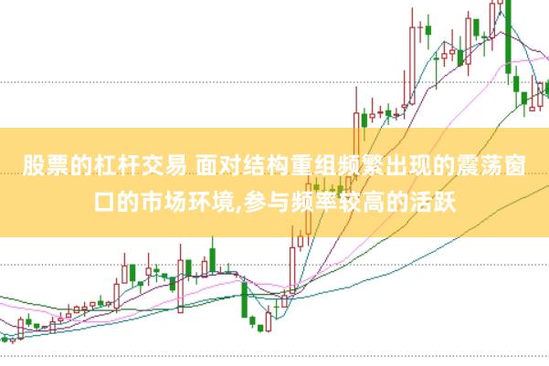 股票的杠杆交易 面对结构重组频繁出现的震荡窗口的市场环境,参与频率较高的活跃