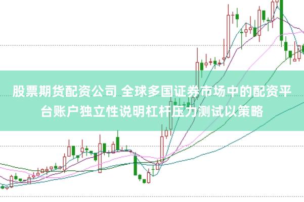 股票期货配资公司 全球多国证券市场中的配资平台账户独立性说明杠杆压力测试以策略