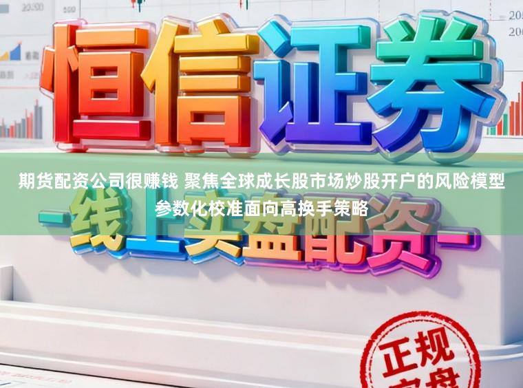 期货配资公司很赚钱 聚焦全球成长股市场炒股开户的风险模型参数化校准面向高换手策略