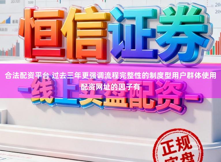 合法配资平台 过去三年更强调流程完整性的制度型用户群体使用配资网址的因子有