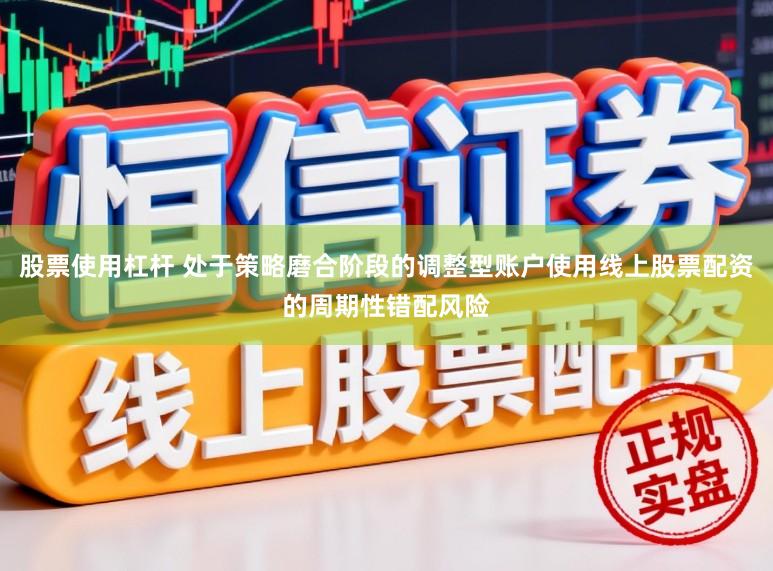 股票使用杠杆 处于策略磨合阶段的调整型账户使用线上股票配资的周期性错配风险