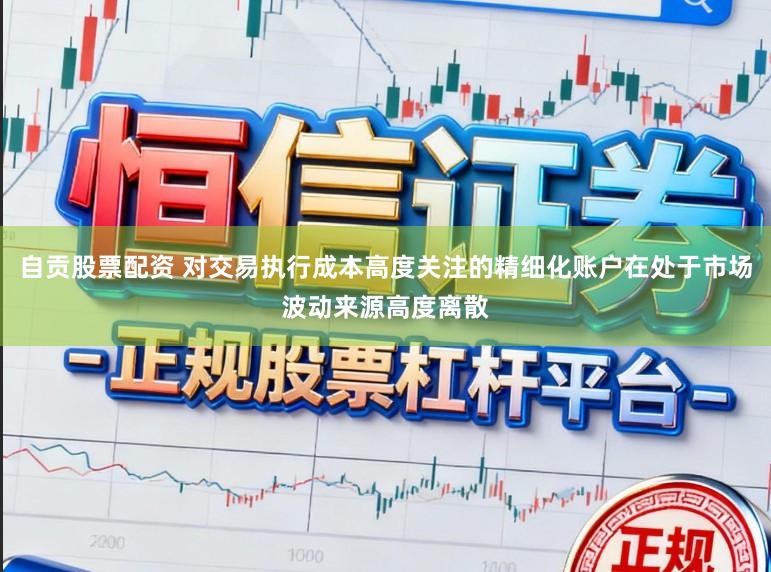 自贡股票配资 对交易执行成本高度关注的精细化账户在处于市场波动来源高度离散