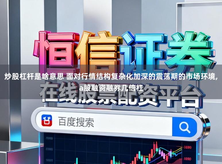 炒股杠杆是啥意思 面对行情结构复杂化加深的震荡期的市场环境，a股融资融券几倍杠