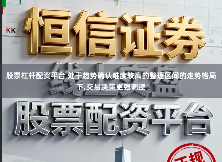 股票杠杆配资平台 处于趋势确认难度较高的整理区间的走势格局下，交易决策更强调逻