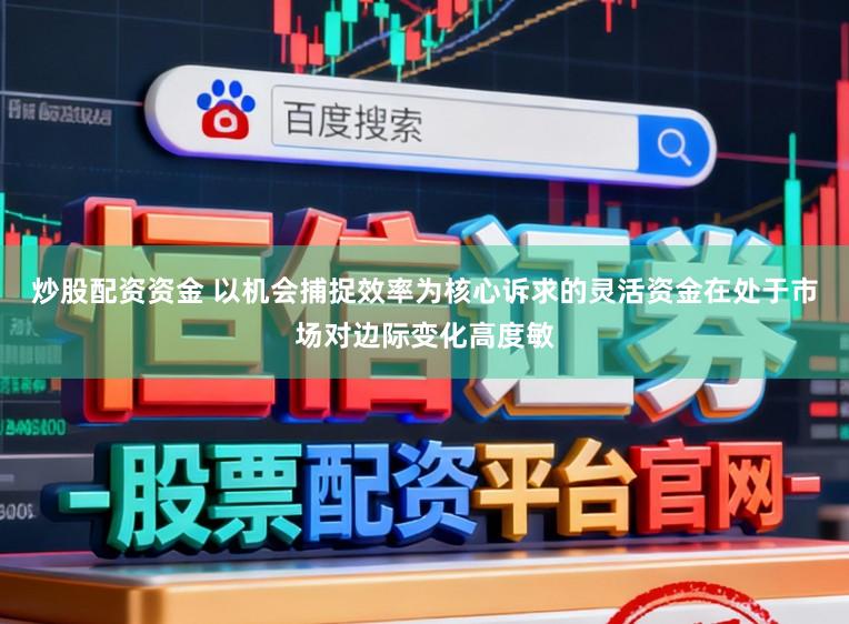 炒股配资资金 以机会捕捉效率为核心诉求的灵活资金在处于市场对边际变化高度敏
