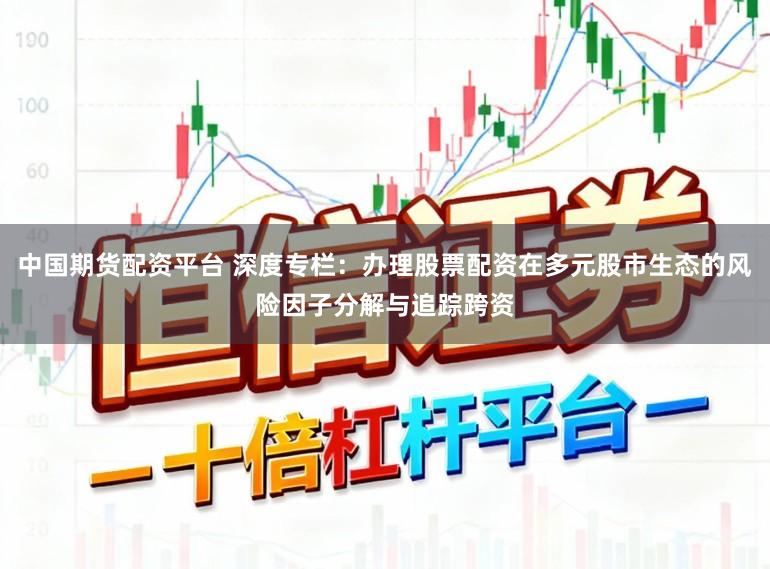 中国期货配资平台 深度专栏：办理股票配资在多元股市生态的风险因子分解与追踪跨资