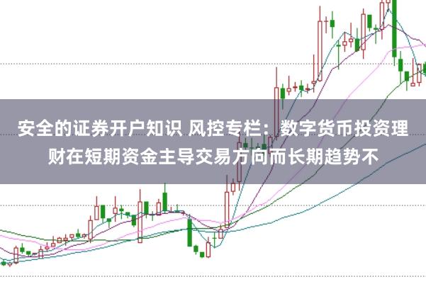 安全的证券开户知识 风控专栏：数字货币投资理财在短期资金主导交易方向而长期趋势不