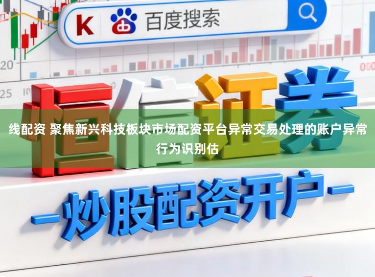 线配资 聚焦新兴科技板块市场配资平台异常交易处理的账户异常行为识别估