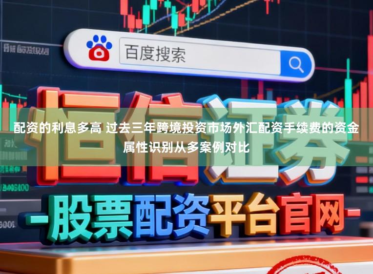 配资的利息多高 过去三年跨境投资市场外汇配资手续费的资金属性识别从多案例对比