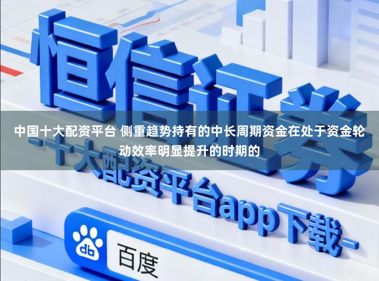 中国十大配资平台 侧重趋势持有的中长周期资金在处于资金轮动效率明显提升的时期的