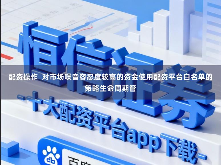 配资操作  对市场噪音容忍度较高的资金使用配资平台白名单的策略生命周期管
