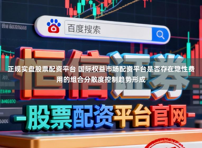正规实盘股票配资平台 国际权益市场配资平台是否存在隐性费用的组合分散度控制趋势形成
