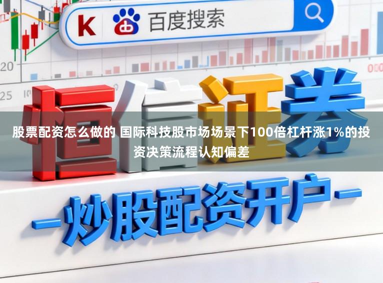 股票配资怎么做的 国际科技股市场场景下100倍杠杆涨1%的投资决策流程认知偏差
