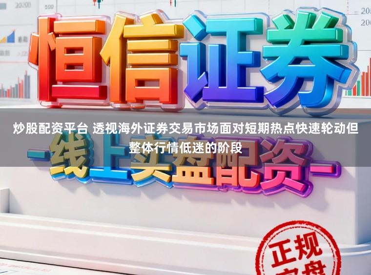 炒股配资平台 透视海外证券交易市场面对短期热点快速轮动但整体行情低迷的阶段
