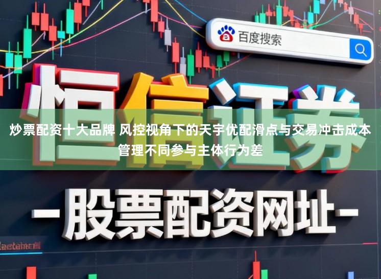 炒票配资十大品牌 风控视角下的天宇优配滑点与交易冲击成本管理不同参与主体行为差