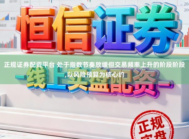 正规证券配资平台 处于指数节奏放缓但交易频率上升的阶段阶段，以风险预算为核心约