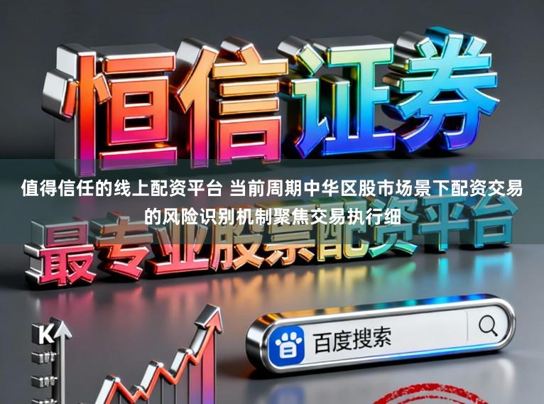 值得信任的线上配资平台 当前周期中华区股市场景下配资交易的风险识别机制聚焦交易执行细